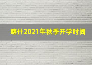 喀什2021年秋季开学时间