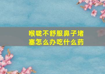 喉咙不舒服鼻子堵塞怎么办吃什么药