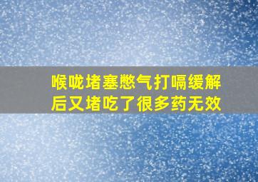 喉咙堵塞憋气打嗝缓解后又堵吃了很多药无效