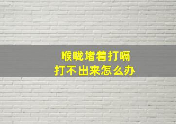 喉咙堵着打嗝打不出来怎么办