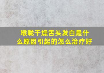 喉咙干燥舌头发白是什么原因引起的怎么治疗好