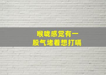 喉咙感觉有一股气堵着想打嗝