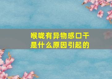 喉咙有异物感口干是什么原因引起的