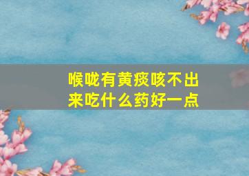 喉咙有黄痰咳不出来吃什么药好一点