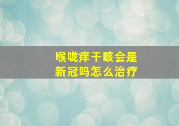 喉咙痒干咳会是新冠吗怎么治疗