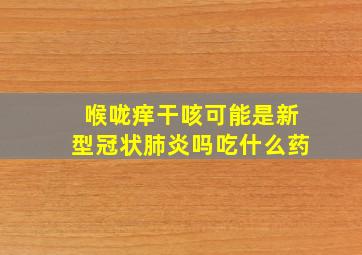 喉咙痒干咳可能是新型冠状肺炎吗吃什么药