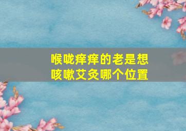 喉咙痒痒的老是想咳嗽艾灸哪个位置