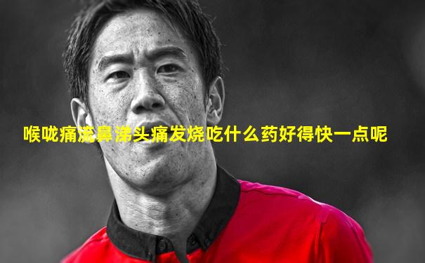 喉咙痛流鼻涕头痛发烧吃什么药好得快一点呢