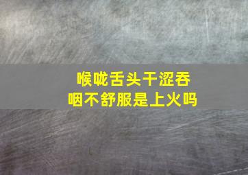 喉咙舌头干涩吞咽不舒服是上火吗