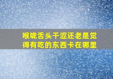 喉咙舌头干涩还老是觉得有吃的东西卡在哪里