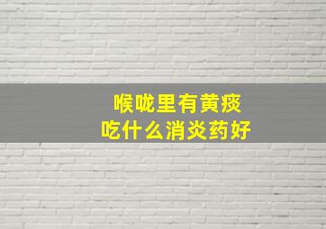 喉咙里有黄痰吃什么消炎药好