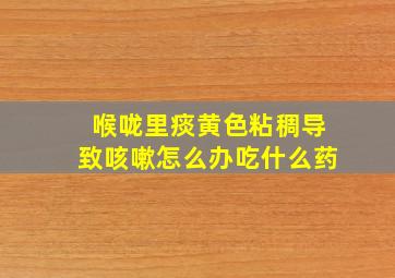 喉咙里痰黄色粘稠导致咳嗽怎么办吃什么药