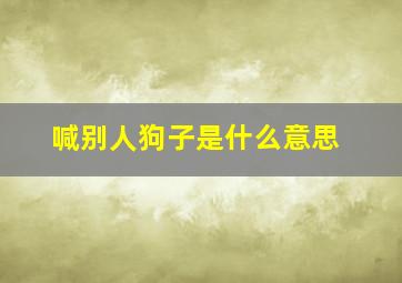 喊别人狗子是什么意思