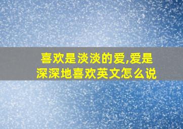 喜欢是淡淡的爱,爱是深深地喜欢英文怎么说