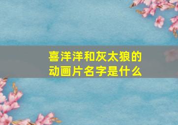 喜洋洋和灰太狼的动画片名字是什么