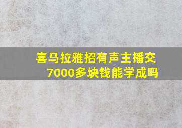 喜马拉雅招有声主播交7000多块钱能学成吗