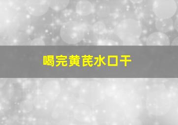 喝完黄芪水口干