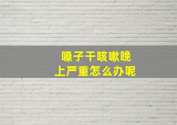 嗓子干咳嗽晚上严重怎么办呢