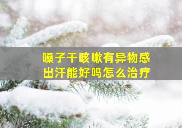 嗓子干咳嗽有异物感出汗能好吗怎么治疗