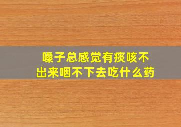 嗓子总感觉有痰咳不出来咽不下去吃什么药