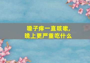 嗓子痒一直咳嗽,晚上更严重吃什么