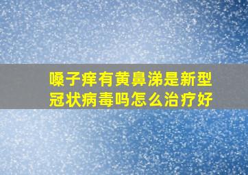 嗓子痒有黄鼻涕是新型冠状病毒吗怎么治疗好