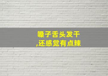 嗓子舌头发干,还感觉有点辣