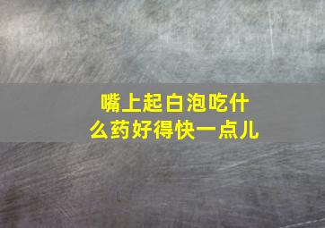 嘴上起白泡吃什么药好得快一点儿