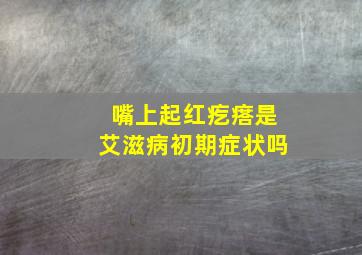 嘴上起红疙瘩是艾滋病初期症状吗