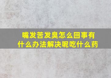 嘴发苦发臭怎么回事有什么办法解决呢吃什么药