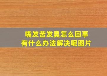 嘴发苦发臭怎么回事有什么办法解决呢图片