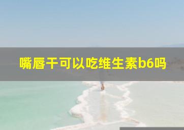 嘴唇干可以吃维生素b6吗