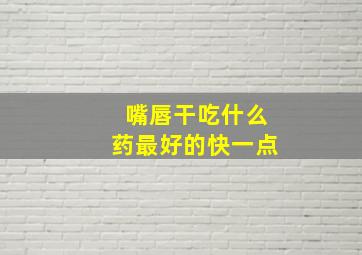 嘴唇干吃什么药最好的快一点