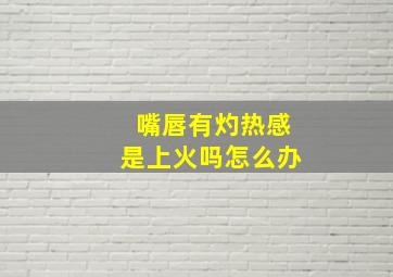 嘴唇有灼热感是上火吗怎么办