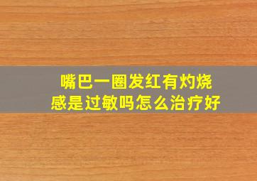 嘴巴一圈发红有灼烧感是过敏吗怎么治疗好