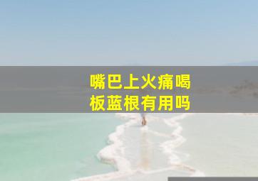 嘴巴上火痛喝板蓝根有用吗