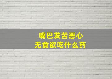 嘴巴发苦恶心无食欲吃什么药