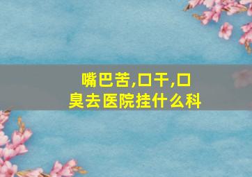 嘴巴苦,口干,口臭去医院挂什么科