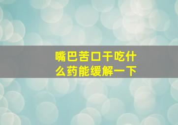 嘴巴苦口干吃什么药能缓解一下