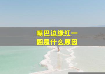 嘴巴边缘红一圈是什么原因