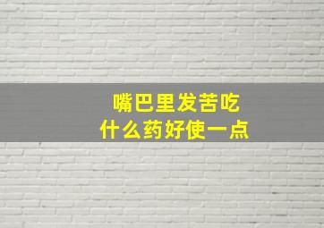 嘴巴里发苦吃什么药好使一点