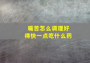 嘴苦怎么调理好得快一点吃什么药