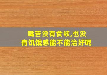 嘴苦没有食欲,也没有饥饿感能不能治好呢