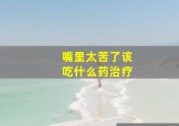 嘴里太苦了该吃什么药治疗