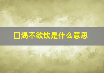 囗渴不欲饮是什么意思