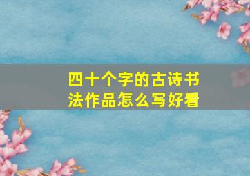 四十个字的古诗书法作品怎么写好看