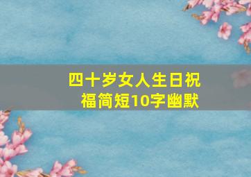 四十岁女人生日祝福简短10字幽默