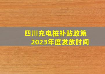 四川充电桩补贴政策2023年度发放时间