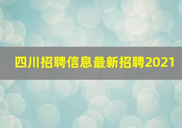 四川招聘信息最新招聘2021