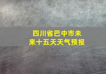 四川省巴中市未来十五天天气预报